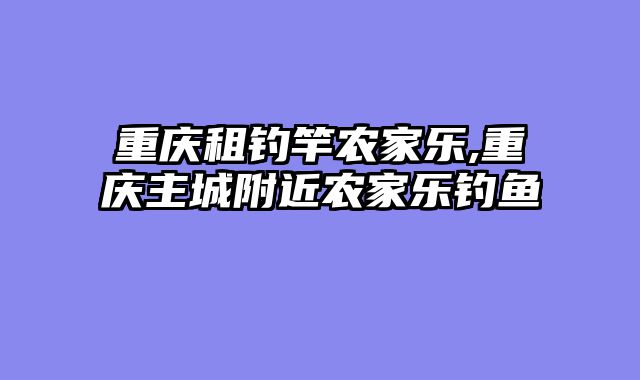 重庆租钓竿农家乐,重庆主城附近农家乐钓鱼