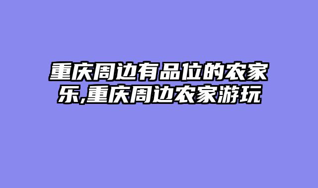 重庆周边有品位的农家乐,重庆周边农家游玩