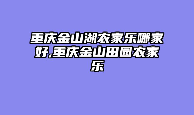 重庆金山湖农家乐哪家好,重庆金山田园农家乐