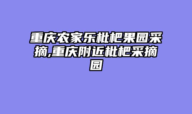 重庆农家乐枇杷果园采摘,重庆附近枇杷采摘园