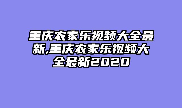 重庆农家乐视频大全最新,重庆农家乐视频大全最新2020