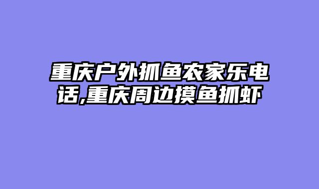 重庆户外抓鱼农家乐电话,重庆周边摸鱼抓虾