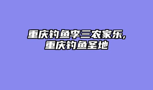 重庆钓鱼李三农家乐,重庆钓鱼圣地