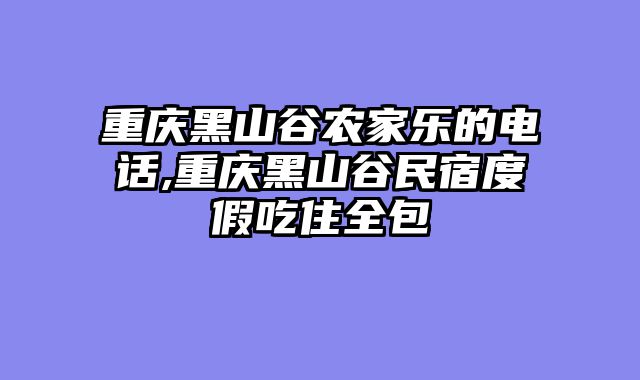 重庆黑山谷农家乐的电话,重庆黑山谷民宿度假吃住全包