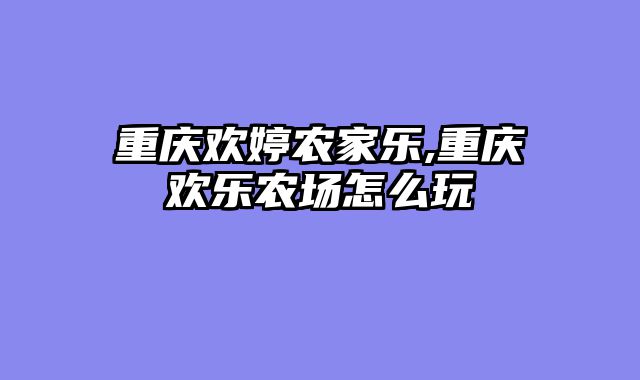 重庆欢婷农家乐,重庆欢乐农场怎么玩