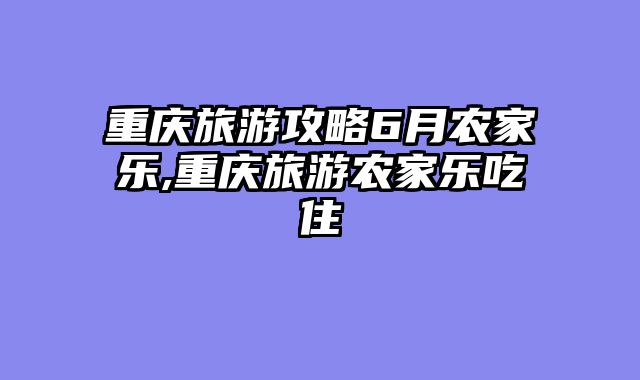 重庆旅游攻略6月农家乐,重庆旅游农家乐吃住