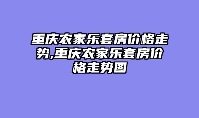 重庆农家乐套房价格走势,重庆农家乐套房价格走势图