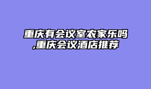 重庆有会议室农家乐吗,重庆会议酒店推荐