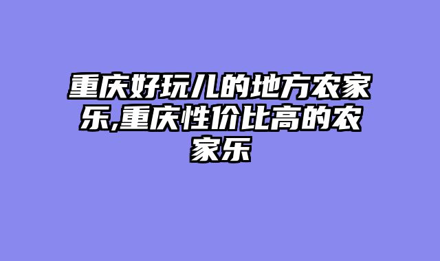 重庆好玩儿的地方农家乐,重庆性价比高的农家乐