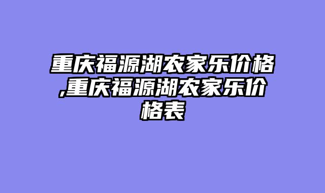 重庆福源湖农家乐价格,重庆福源湖农家乐价格表