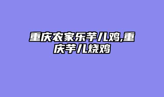 重庆农家乐芋儿鸡,重庆芋儿烧鸡