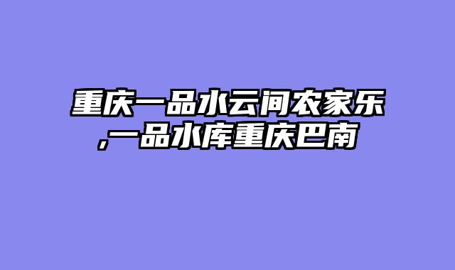 重庆一品水云间农家乐,一品水库重庆巴南