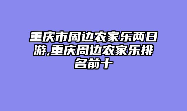 重庆市周边农家乐两日游,重庆周边农家乐排名前十