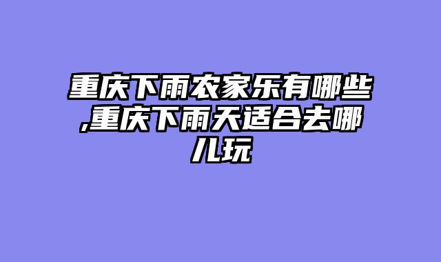 重庆下雨农家乐有哪些,重庆下雨天适合去哪儿玩
