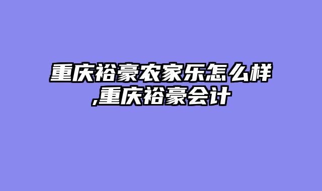 重庆裕豪农家乐怎么样,重庆裕豪会计