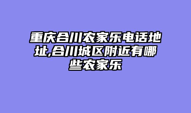 重庆合川农家乐电话地址,合川城区附近有哪些农家乐