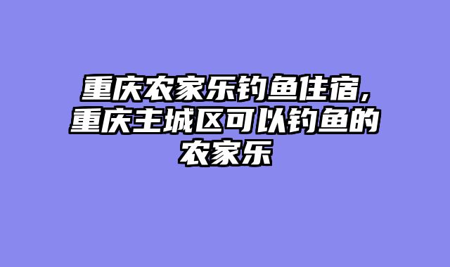 重庆农家乐钓鱼住宿,重庆主城区可以钓鱼的农家乐