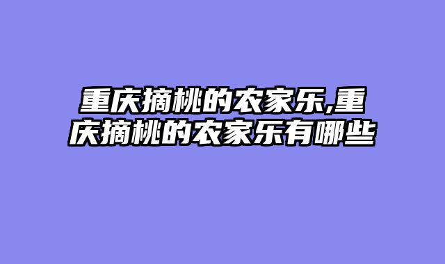 重庆摘桃的农家乐,重庆摘桃的农家乐有哪些