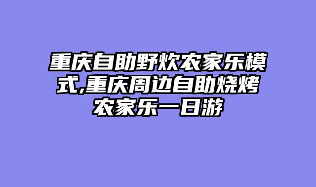 重庆自助野炊农家乐模式,重庆周边自助烧烤农家乐一日游