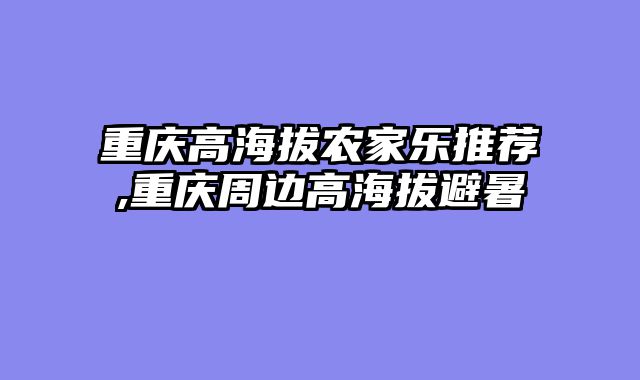 重庆高海拔农家乐推荐,重庆周边高海拔避暑