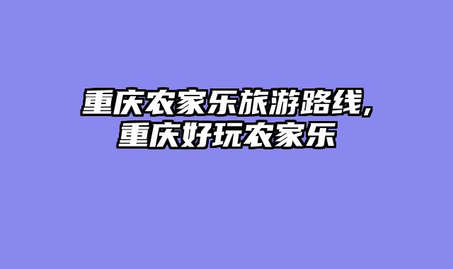 重庆农家乐旅游路线,重庆好玩农家乐