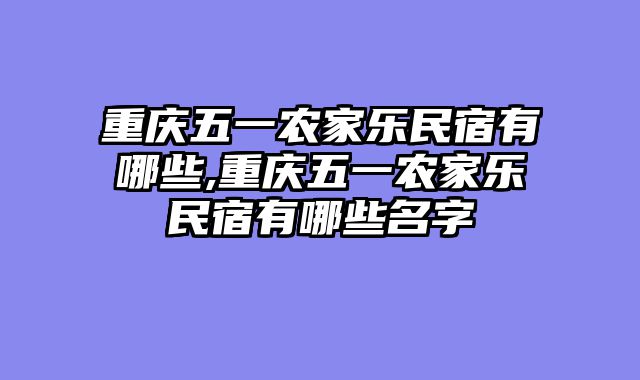 重庆五一农家乐民宿有哪些,重庆五一农家乐民宿有哪些名字