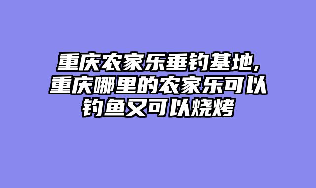 重庆农家乐垂钓基地,重庆哪里的农家乐可以钓鱼又可以烧烤