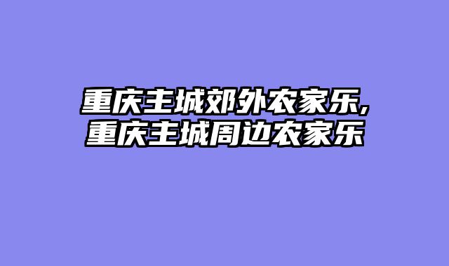 重庆主城郊外农家乐,重庆主城周边农家乐