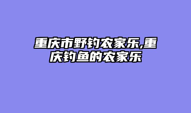重庆市野钓农家乐,重庆钓鱼的农家乐