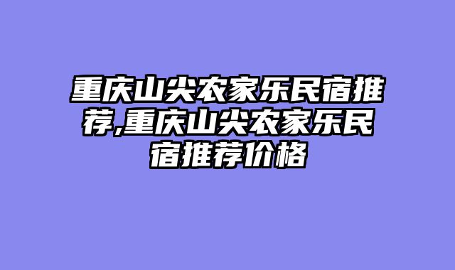 重庆山尖农家乐民宿推荐,重庆山尖农家乐民宿推荐价格