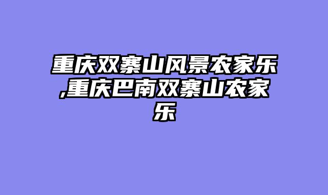 重庆双寨山风景农家乐,重庆巴南双寨山农家乐