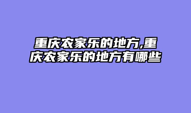 重庆农家乐的地方,重庆农家乐的地方有哪些