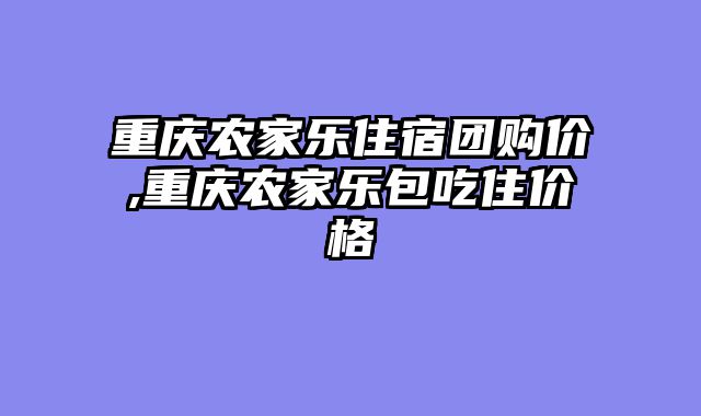 重庆农家乐住宿团购价,重庆农家乐包吃住价格