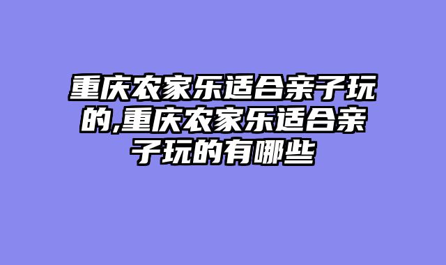 重庆农家乐适合亲子玩的,重庆农家乐适合亲子玩的有哪些