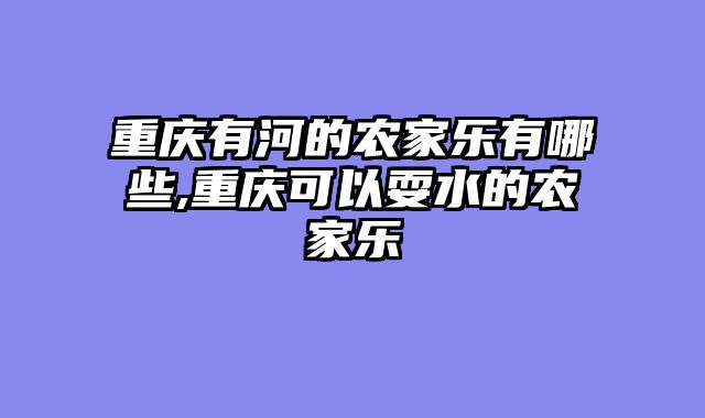 重庆有河的农家乐有哪些,重庆可以耍水的农家乐