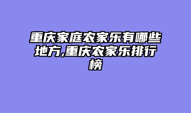 重庆家庭农家乐有哪些地方,重庆农家乐排行榜