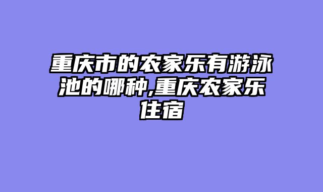 重庆市的农家乐有游泳池的哪种,重庆农家乐住宿