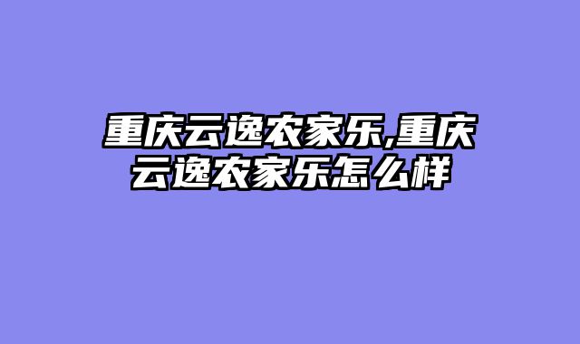 重庆云逸农家乐,重庆云逸农家乐怎么样