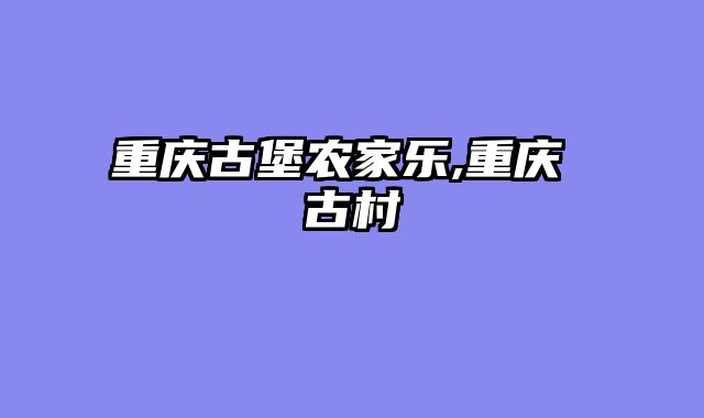 重庆古堡农家乐,重庆 古村