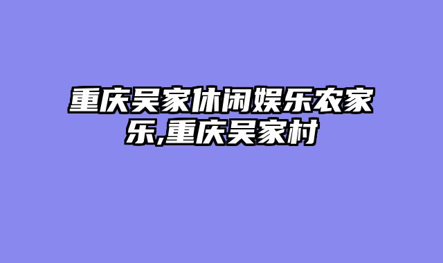 重庆吴家休闲娱乐农家乐,重庆吴家村