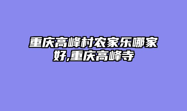 重庆高峰村农家乐哪家好,重庆高峰寺