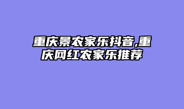 重庆景农家乐抖音,重庆网红农家乐推荐