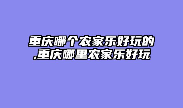重庆哪个农家乐好玩的,重庆哪里农家乐好玩