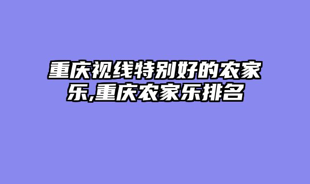 重庆视线特别好的农家乐,重庆农家乐排名