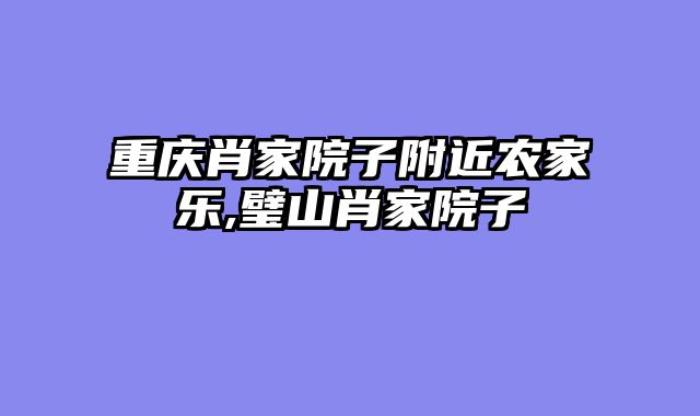 重庆肖家院子附近农家乐,璧山肖家院子