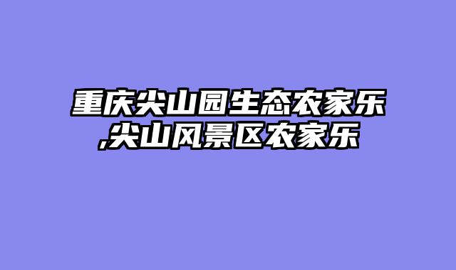 重庆尖山园生态农家乐,尖山风景区农家乐