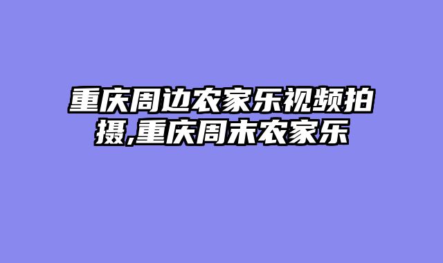 重庆周边农家乐视频拍摄,重庆周末农家乐