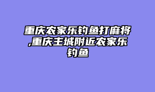 重庆农家乐钓鱼打麻将,重庆主城附近农家乐钓鱼