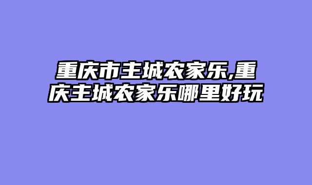 重庆市主城农家乐,重庆主城农家乐哪里好玩