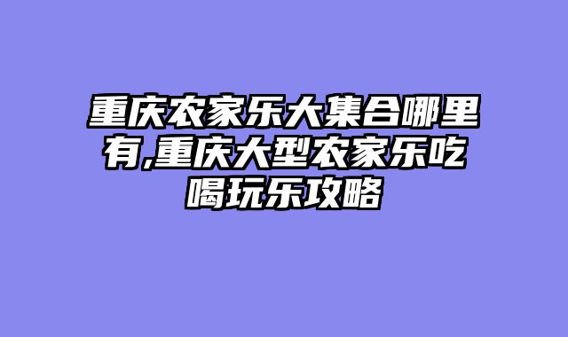重庆农家乐大集合哪里有,重庆大型农家乐吃喝玩乐攻略